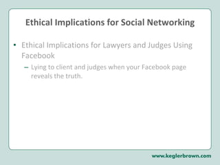 Ethical Implications for Social Networking Ethical Implications for Lawyers and Judges Using Facebook Lying to client and judges when your Facebook page reveals the truth.  