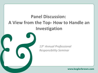 Panel Discussion:  A View from the Top- How to Handle an Investigation 13 th  Annual Professional Responsibility Seminar 