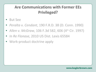 Are Communications with Former EEs Privileged? But See Peralta v. Cendant , 190 F.R.D. 38 (D. Conn. 1990) Allen v. McGraw , 106 F.3d 582, 606 (4 th  Cir. 1997) In Re Flonase , 2010 US Dist. Lexis 65584 Work-product doctrine apply  