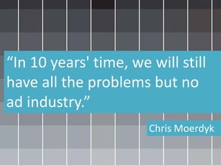 “In 10 years' time, we will still
have all the problems but no
ad industry.”
Chris Moerdyk
 
