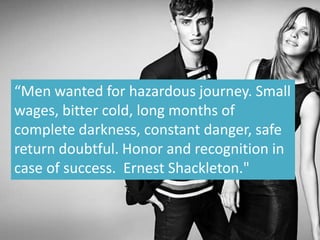 “Men wanted for hazardous journey. Small
wages, bitter cold, long months of
complete darkness, constant danger, safe
return doubtful. Honor and recognition in
case of success. Ernest Shackleton."
 