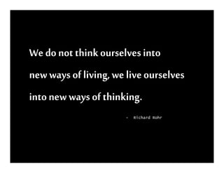 We do not think ourselves into
new ways of living, we live ourselves
into new ways of thinking.
                       -   Richard Rohr
 