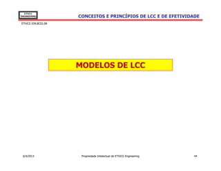 EThICS
ENGINEERING          CONCEITOS E PRINCÍPIOS DE LCC E DE EFETIVIDADE
EThICS 039.BC02.08




                     MODELOS DE LCC




 6/4/2013             Propriedade Intelectual de EThICS Engineering   44
 