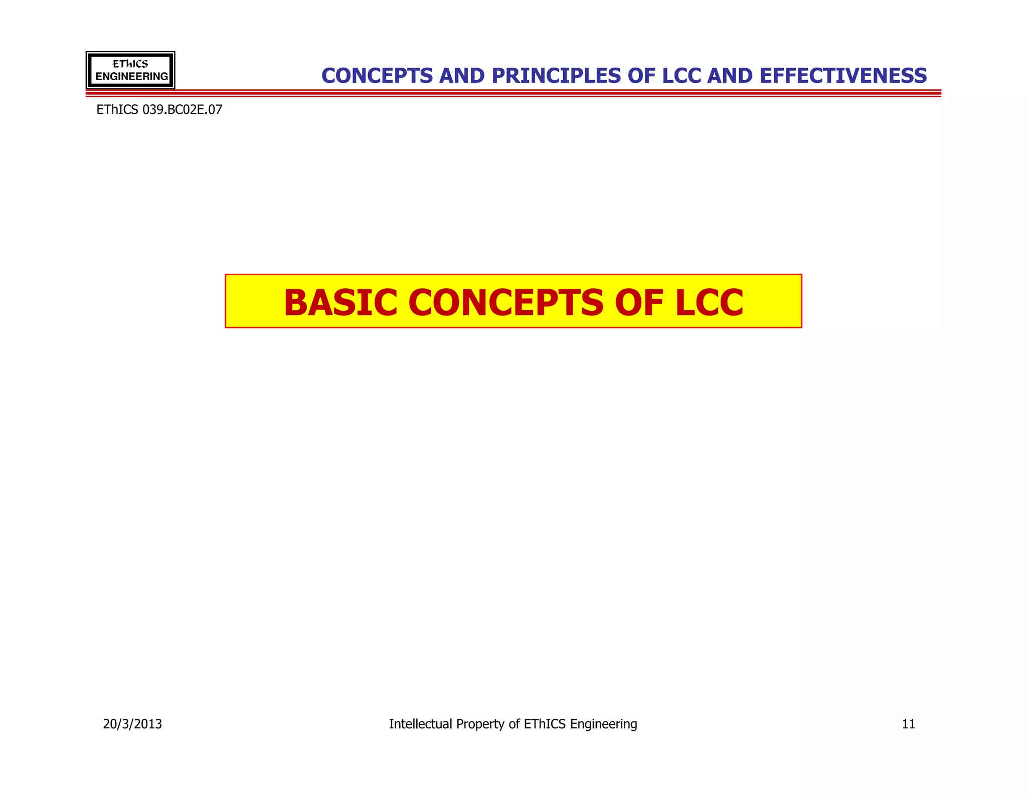 EThICS
ENGINEERING            CONCEPTS AND PRINCIPLES OF LCC AND EFFECTIVENESS
EThICS 039.BC02E.07




                      BASIC CONCEPTS OF LCC




 20/3/2013                  Intellectual Property of EThICS Engineering   11
 