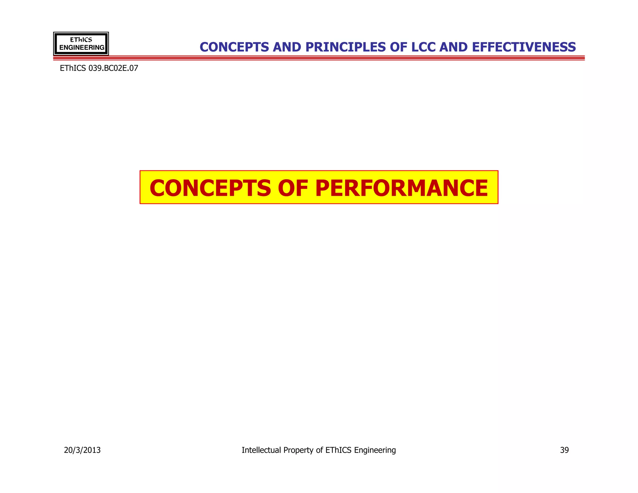 EThICS
ENGINEERING              CONCEPTS AND PRINCIPLES OF LCC AND EFFECTIVENESS
EThICS 039.BC02E.07




                      CONCEPTS OF PERFORMANCE




 20/3/2013                    Intellectual Property of EThICS Engineering   39
 