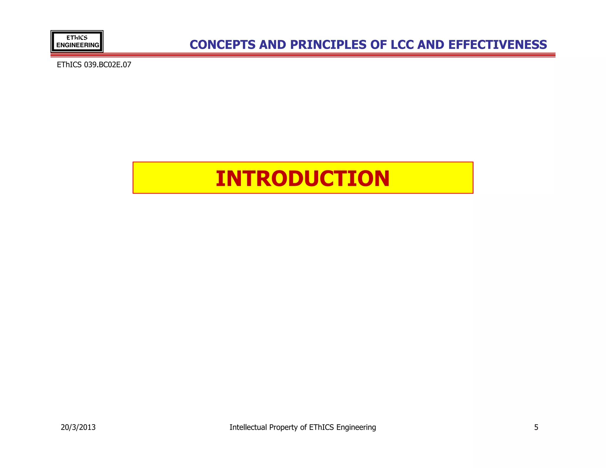 EThICS
ENGINEERING           CONCEPTS AND PRINCIPLES OF LCC AND EFFECTIVENESS
EThICS 039.BC02E.07




                         INTRODUCTION




 20/3/2013                 Intellectual Property of EThICS Engineering   5
 