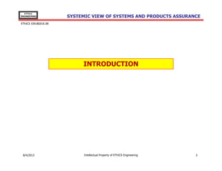 EThICS
ENGINEERING

SYSTEMIC VIEW OF SYSTEMS AND PRODUCTS ASSURANCE

EThICS 039.BG01E.09

INTRODUCTION

30/11/2013

Intellectual Property of EThICS Engineering

3

 