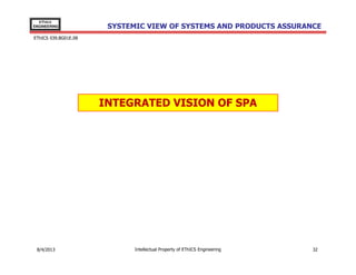 EThICS
ENGINEERING

SYSTEMIC VIEW OF SYSTEMS AND PRODUCTS ASSURANCE

EThICS 039.BG01E.09

INTEGRATED VISION OF SPA

30/11/2013

Intellectual Property of EThICS Engineering

32

 