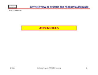 EThICS
ENGINEERING

SYSTEMIC VIEW OF SYSTEMS AND PRODUCTS ASSURANCE

EThICS 039.BG01E.09

APPENDICES

30/11/2013

Intellectual Property of EThICS Engineering

51

 