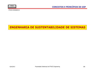 EThICS
ENGINEERING                                        CONCEITOS E PRINCÍPIOS DE GSP
EThICS 039.BG02.01




 ENGENHARIA DE SUSTENTABILIDADE DE SISTEMAS




 10/4/2013           Propriedade Intelectual de EThICS Engineering           106
 
