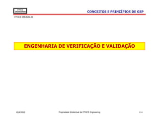 EThICS
ENGINEERING                                        CONCEITOS E PRINCÍPIOS DE GSP
EThICS 039.BG02.01




         ENGENHARIA DE VERIFICAÇÃO E VALIDAÇÃO




 10/4/2013           Propriedade Intelectual de EThICS Engineering           114
 