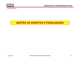 EThICS
ENGINEERING                                            CONCEITOS E PRINCÍPIOS DE GSP
EThICS 039.BG02.01




                 GESTÃO DE DIREITOS E PENALIDADES




 10/4/2013               Propriedade Intelectual de EThICS Engineering            42
 