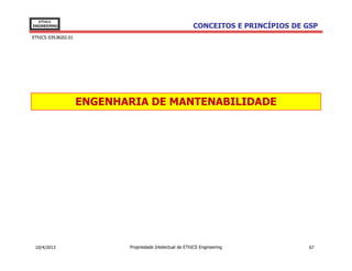 EThICS
ENGINEERING                                               CONCEITOS E PRINCÍPIOS DE GSP
EThICS 039.BG02.01




                     ENGENHARIA DE MANTENABILIDADE




 10/4/2013                  Propriedade Intelectual de EThICS Engineering            67
 