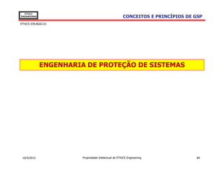 EThICS
ENGINEERING                                           CONCEITOS E PRINCÍPIOS DE GSP
EThICS 039.BG02.01




              ENGENHARIA DE PROTEÇÃO DE SISTEMAS




 10/4/2013              Propriedade Intelectual de EThICS Engineering            84
 