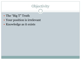 Objectivity

 The “Big T” Truth
 Your position is irrelevant
 Knowledge as it exists
 