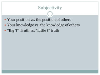 Subjectivity

 Your position vs. the position of others
 Your knowledge vs. the knowledge of others
 “Big T” Truth vs. “Little t” truth
 