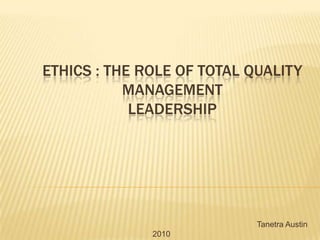 Ethics : the Role of Total Quality ManagementLeadership Tanetra Austin 2010    