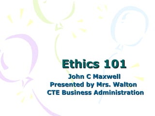 Ethics 101 John C Maxwell Presented by Mrs. Walton  CTE Business Administration 