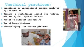 Unethical practices;
 practicing by unregistered persons employed
by the dentist
 Signing a certificate issued for untrue,
misleading and improper reasons
 Direct or indirect advertising
 Use of bogus diplomas
 Undercharging for solicit patients
 