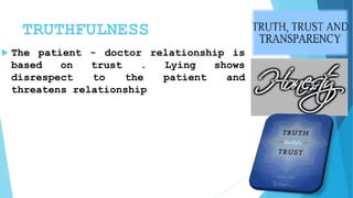 TRUTHFULNESS
 The patient - doctor relationship is
based on trust . Lying shows
disrespect to the patient and
threatens relationship
 