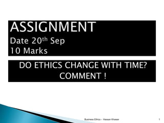 DO ETHICS CHANGE WITH TIME?
COMMENT !
Business Ethics - Hassan Khawar 1
 