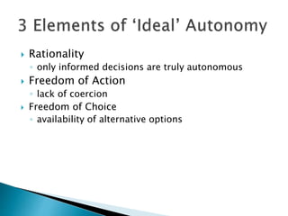  Rationality
◦ only informed decisions are truly autonomous
 Freedom of Action
◦ lack of coercion
 Freedom of Choice
◦ availability of alternative options
 