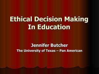 Ethical Decision Making In Education Jennifer Butcher The University of Texas – Pan American 