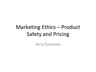 Marketing Ethics – Product
Safety and Pricing
Jerry Estenson

 