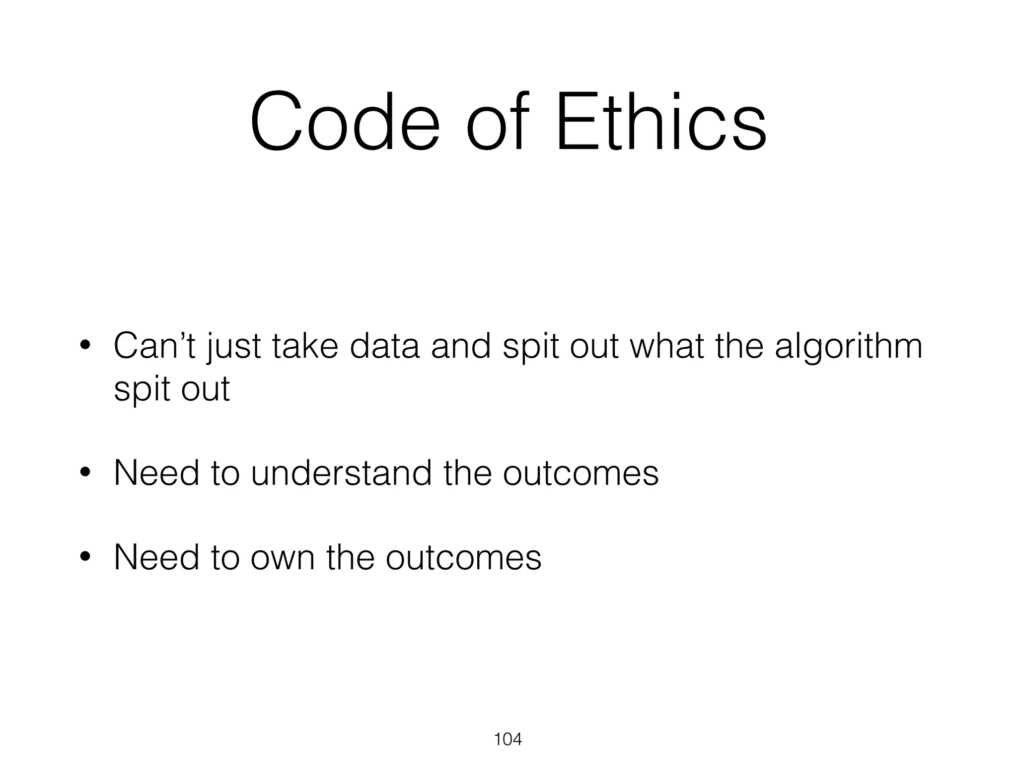 Code of Ethics
• Can’t just take data and spit out what the algorithm
spit out
• Need to understand the outcomes
• Need to own the outcomes
104
 