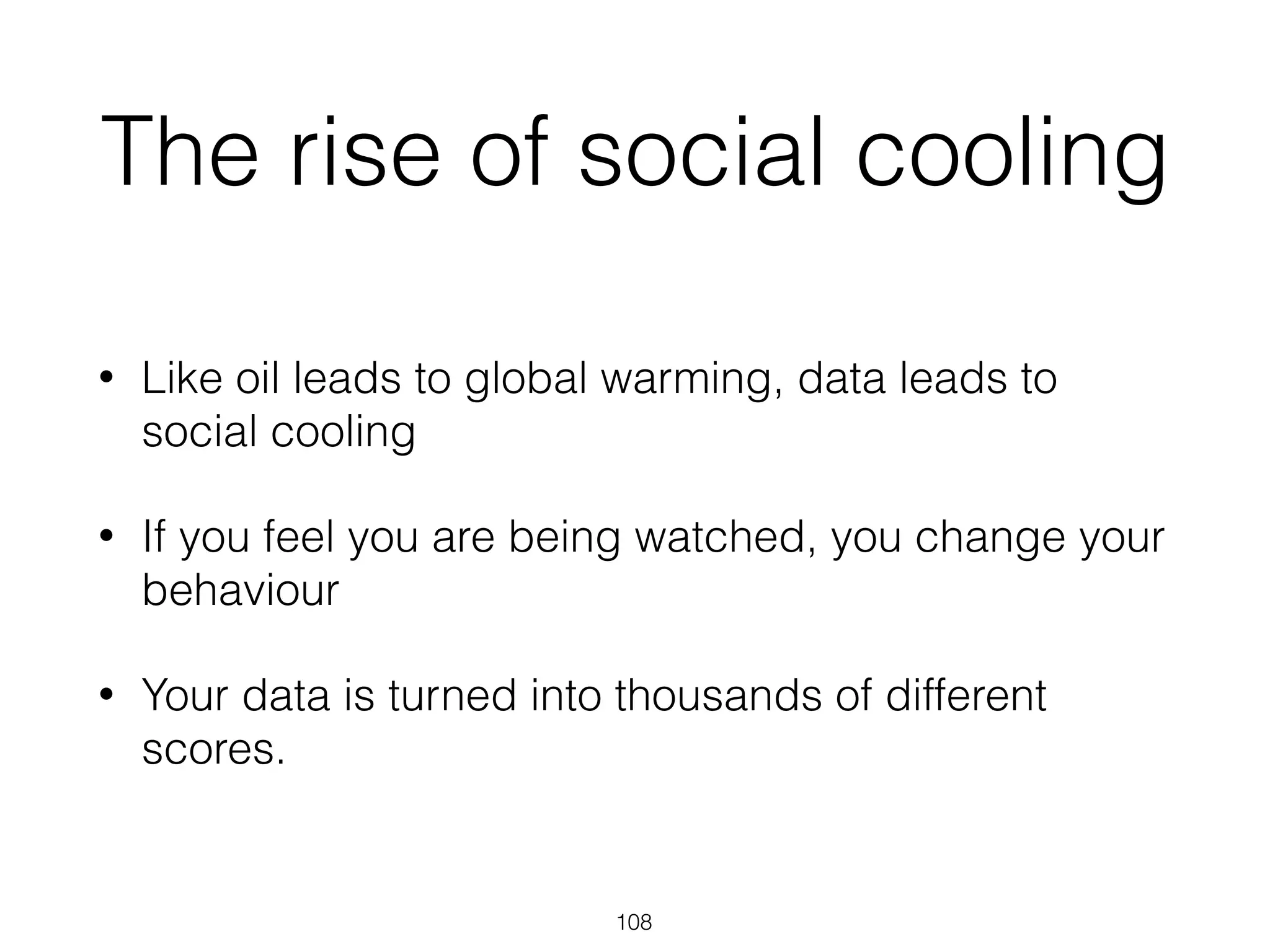 The rise of social cooling
• Like oil leads to global warming, data leads to
social cooling
• If you feel you are being watched, you change your
behaviour
• Your data is turned into thousands of different
scores.
108
 