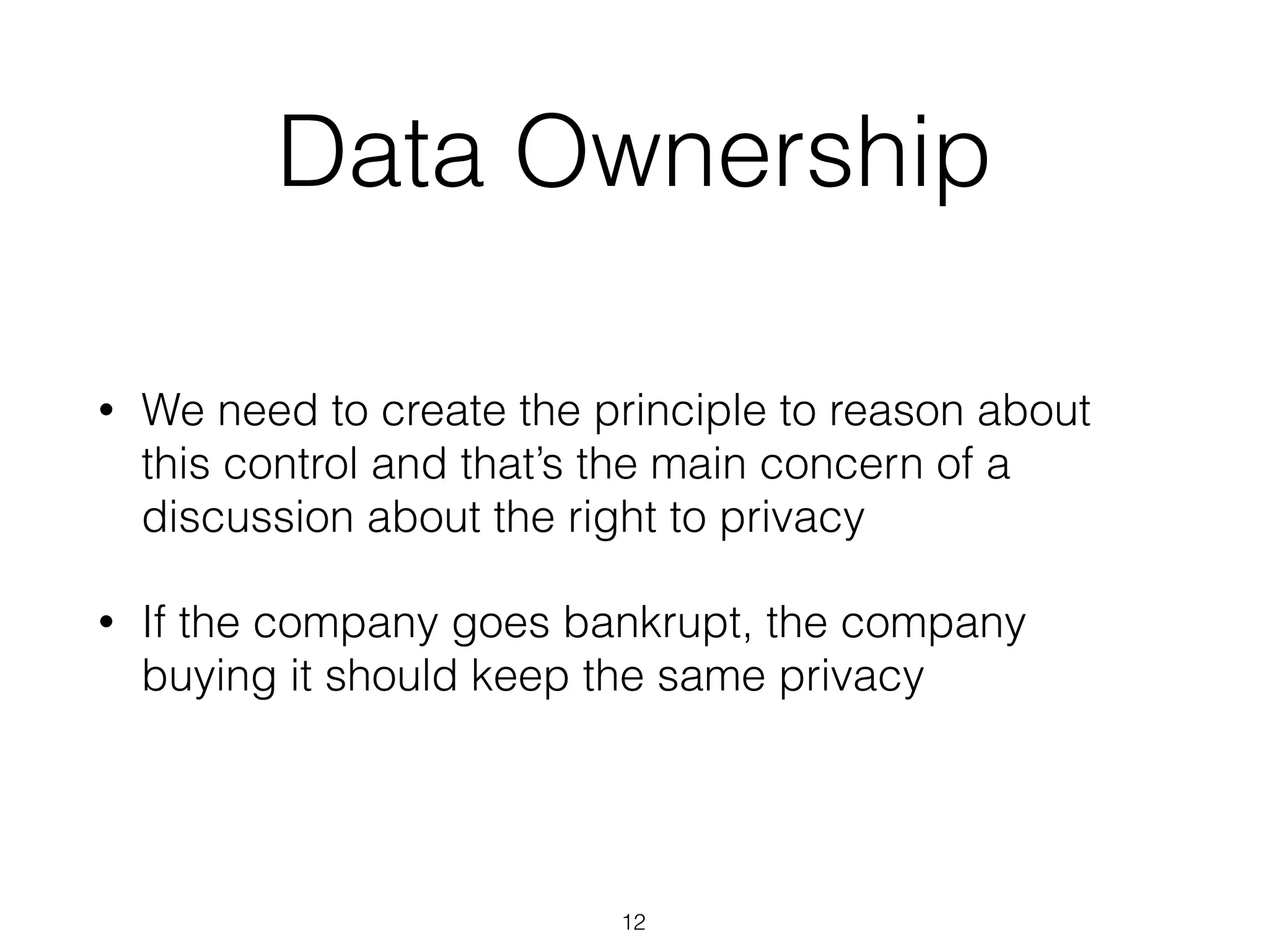 • We need to create the principle to reason about
this control and that’s the main concern of a
discussion about the right to privacy
• If the company goes bankrupt, the company
buying it should keep the same privacy
Data Ownership
12
 