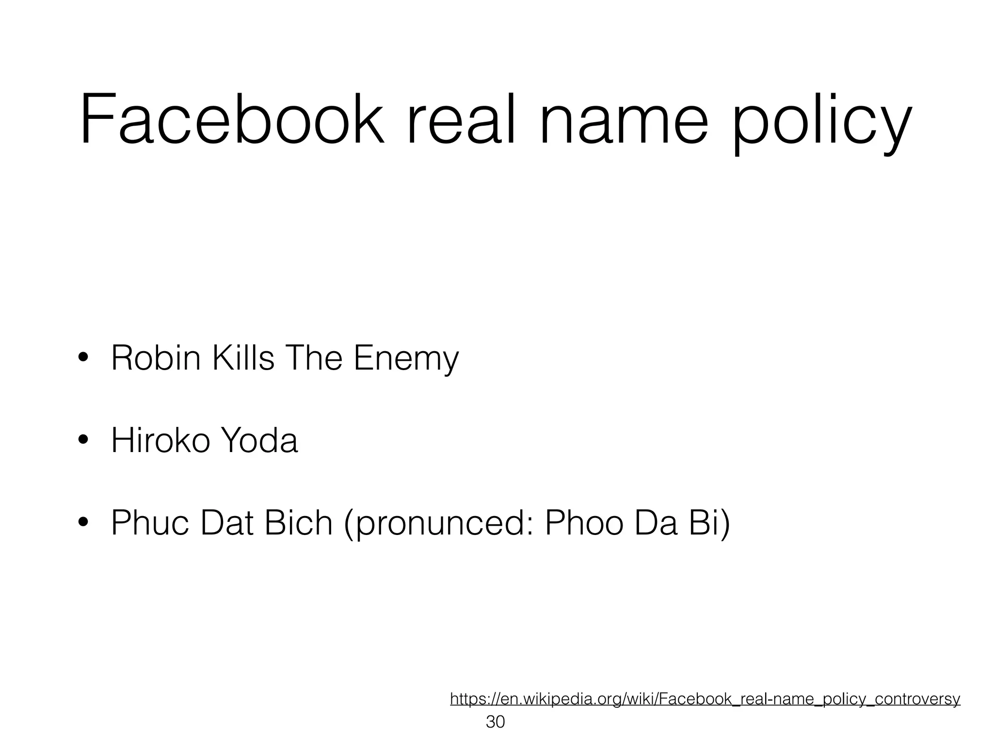 Facebook real name policy
• Robin Kills The Enemy
• Hiroko Yoda
• Phuc Dat Bich (pronunced: Phoo Da Bi)
https://en.wikipedia.org/wiki/Facebook_real-name_policy_controversy
30
 