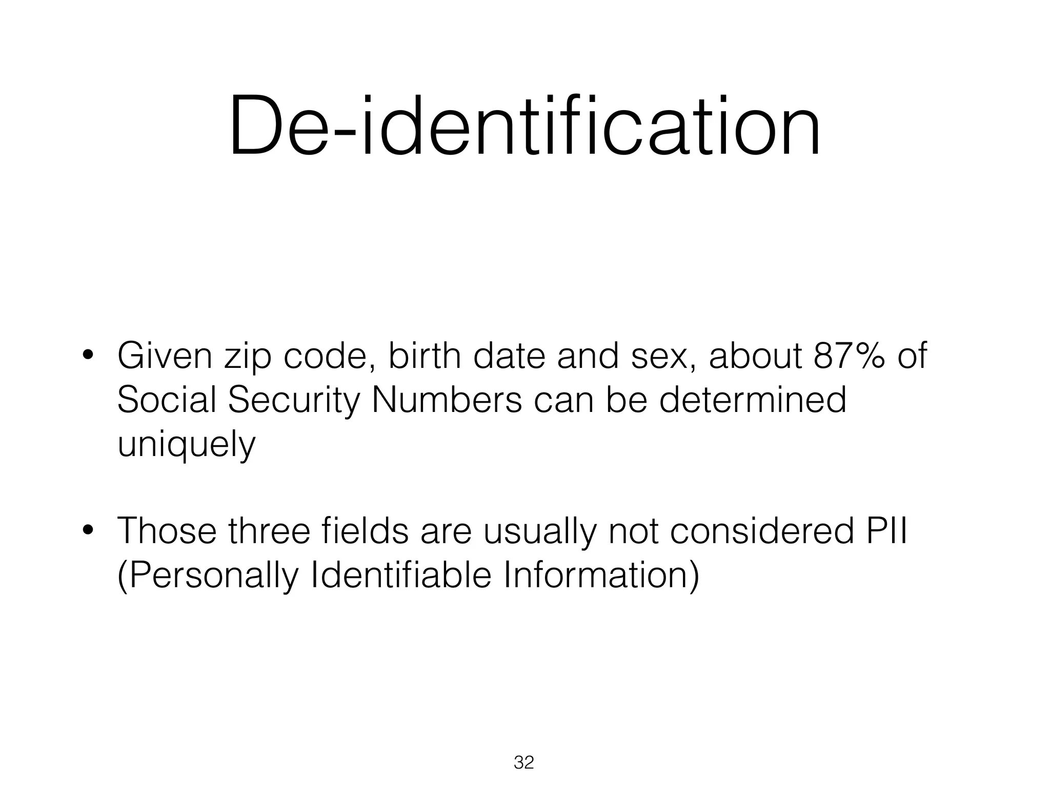 De-identiﬁcation
• Given zip code, birth date and sex, about 87% of
Social Security Numbers can be determined
uniquely
• Those three ﬁelds are usually not considered PII
(Personally Identiﬁable Information)
32
 