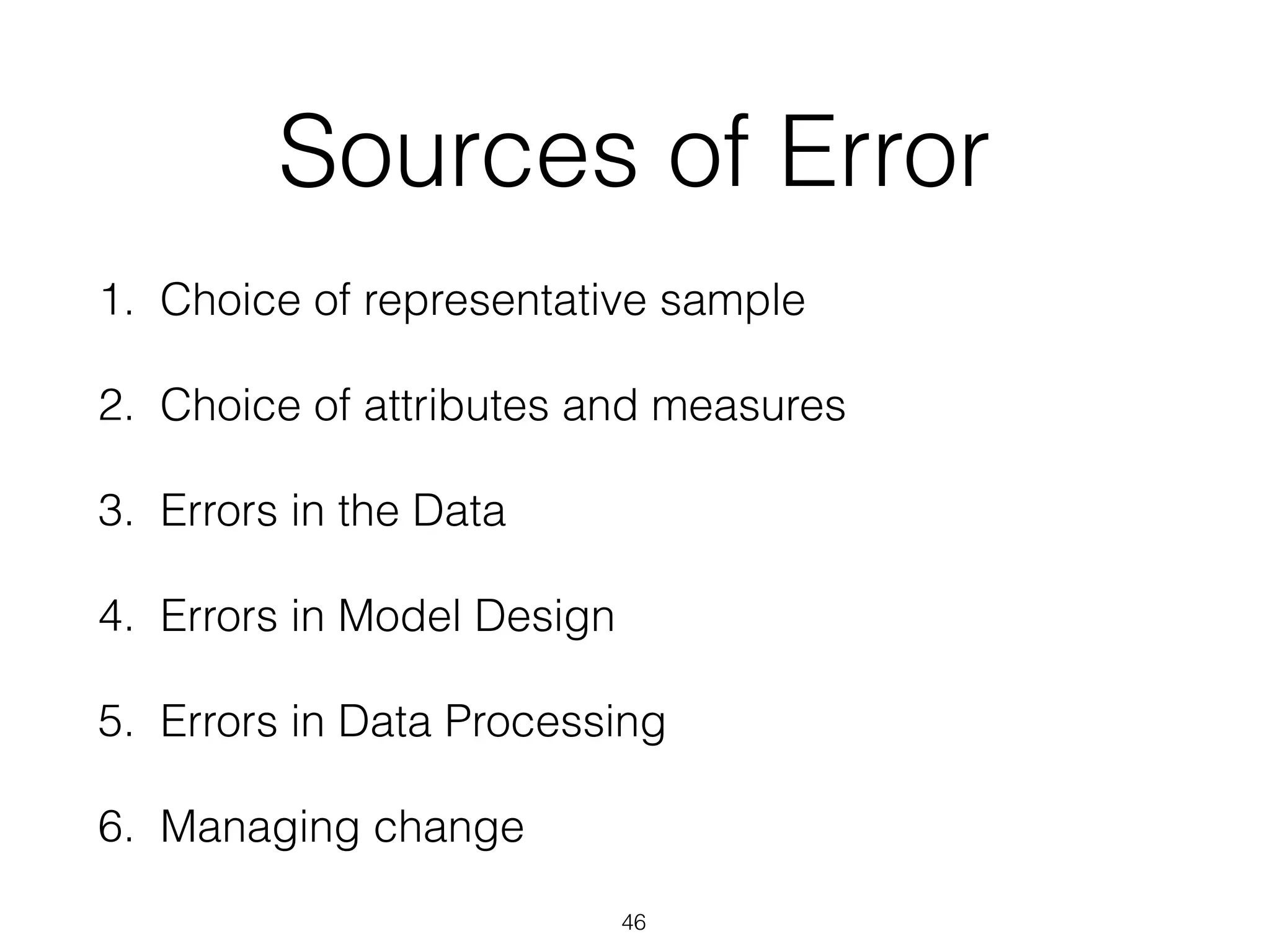 Sources of Error
1. Choice of representative sample
2. Choice of attributes and measures
3. Errors in the Data
4. Errors in Model Design
5. Errors in Data Processing
6. Managing change
46
 
