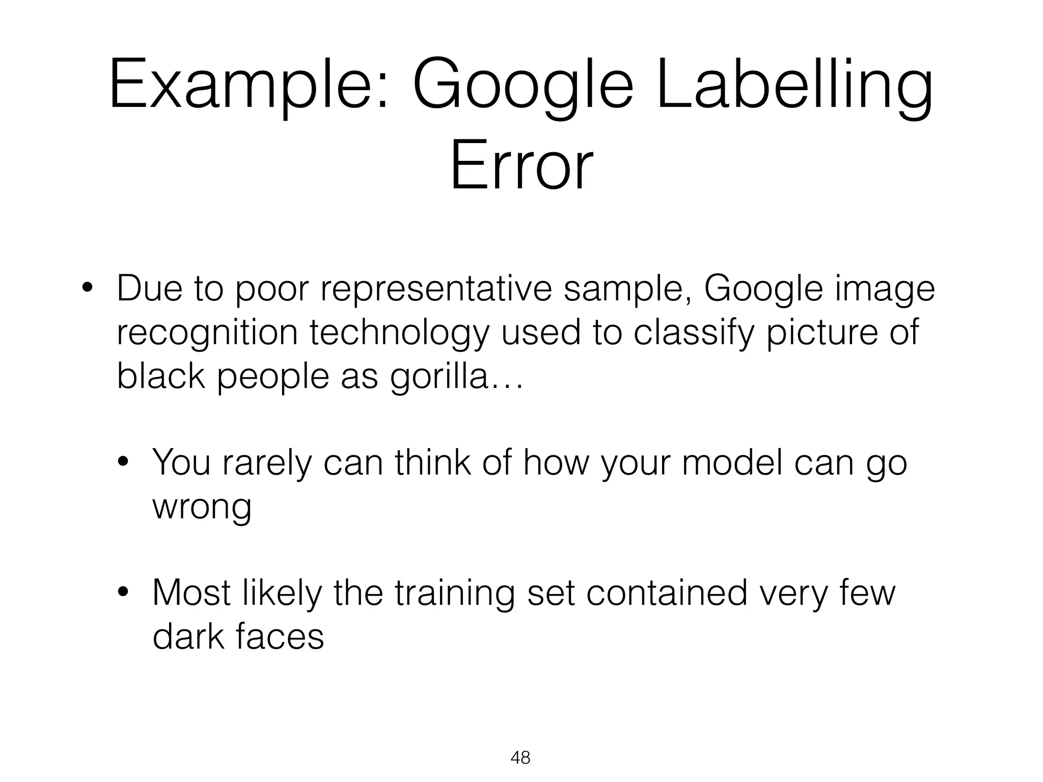 Example: Google Labelling
Error
• Due to poor representative sample, Google image
recognition technology used to classify picture of
black people as gorilla…
• You rarely can think of how your model can go
wrong
• Most likely the training set contained very few
dark faces
48
 