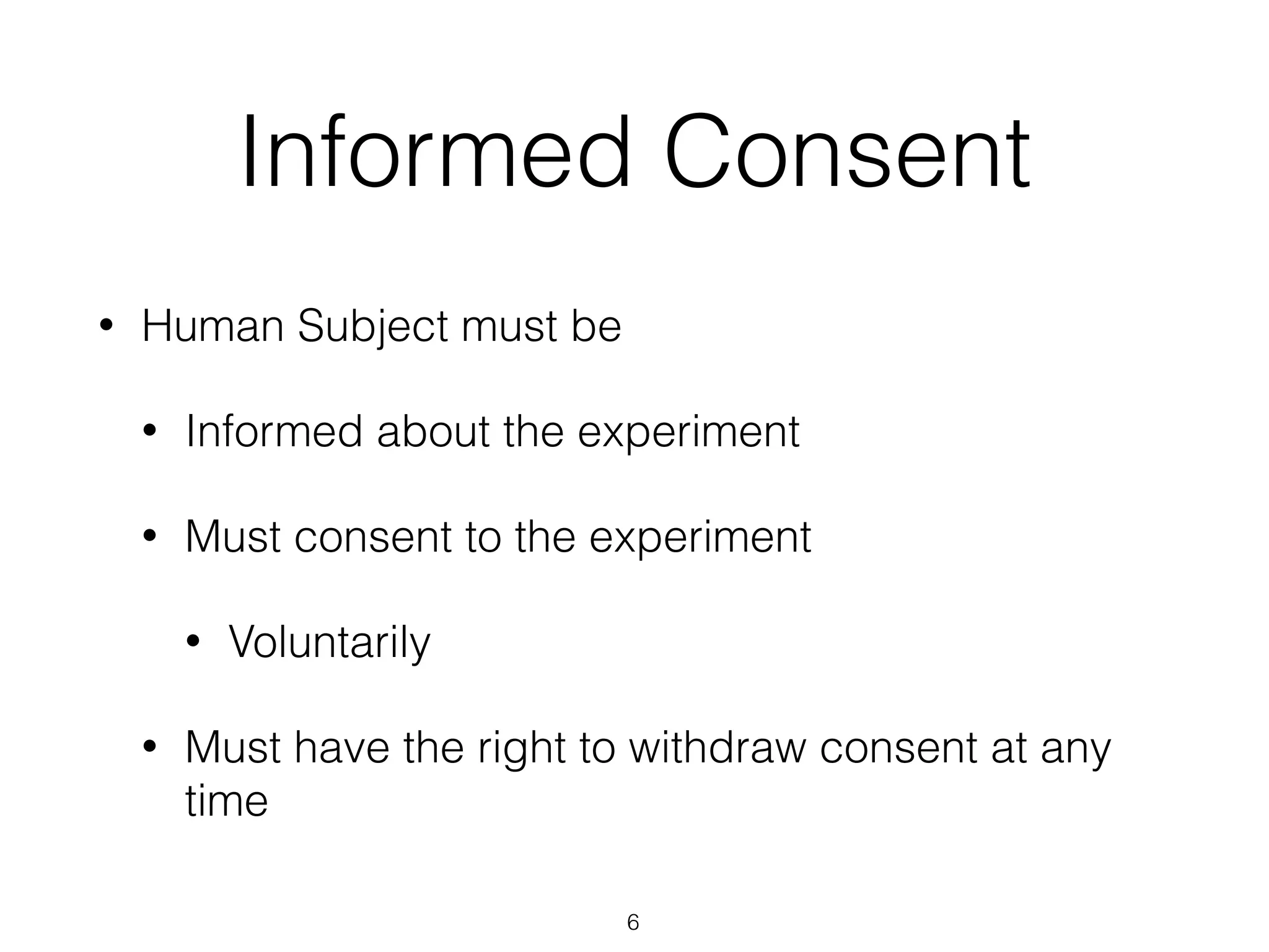 Informed Consent
• Human Subject must be
• Informed about the experiment
• Must consent to the experiment
• Voluntarily
• Must have the right to withdraw consent at any
time
6
 