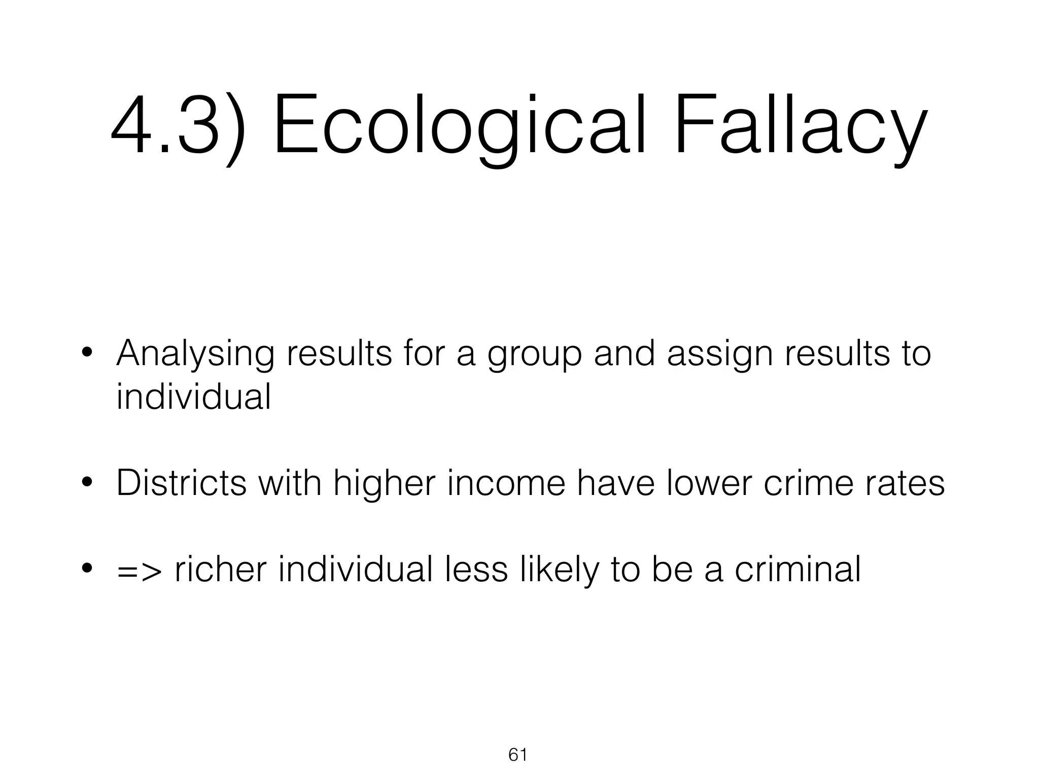 4.3) Ecological Fallacy
• Analysing results for a group and assign results to
individual
• Districts with higher income have lower crime rates
• => richer individual less likely to be a criminal
61
 