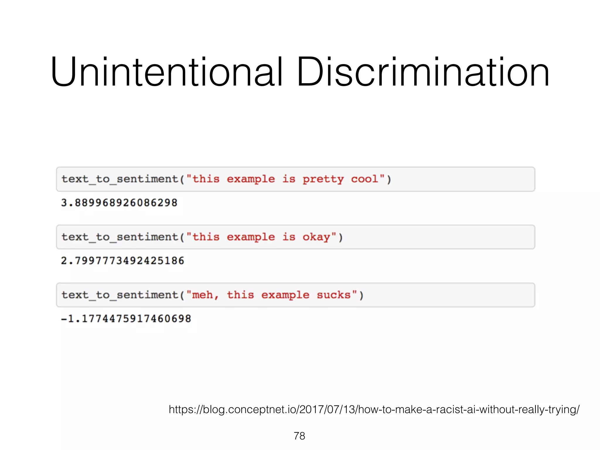 Unintentional Discrimination
78
https://blog.conceptnet.io/2017/07/13/how-to-make-a-racist-ai-without-really-trying/
 