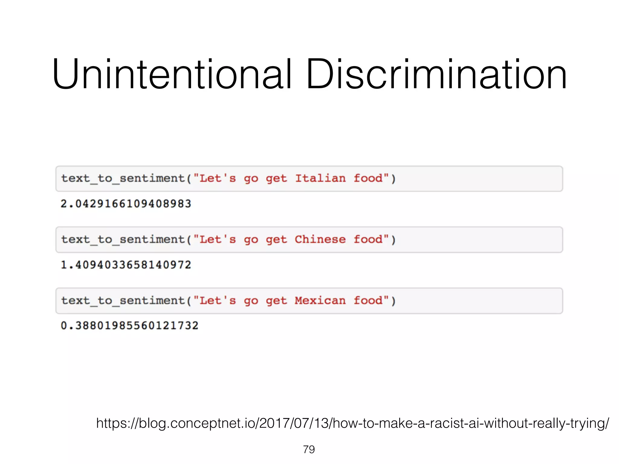 Unintentional Discrimination
79
https://blog.conceptnet.io/2017/07/13/how-to-make-a-racist-ai-without-really-trying/
 
