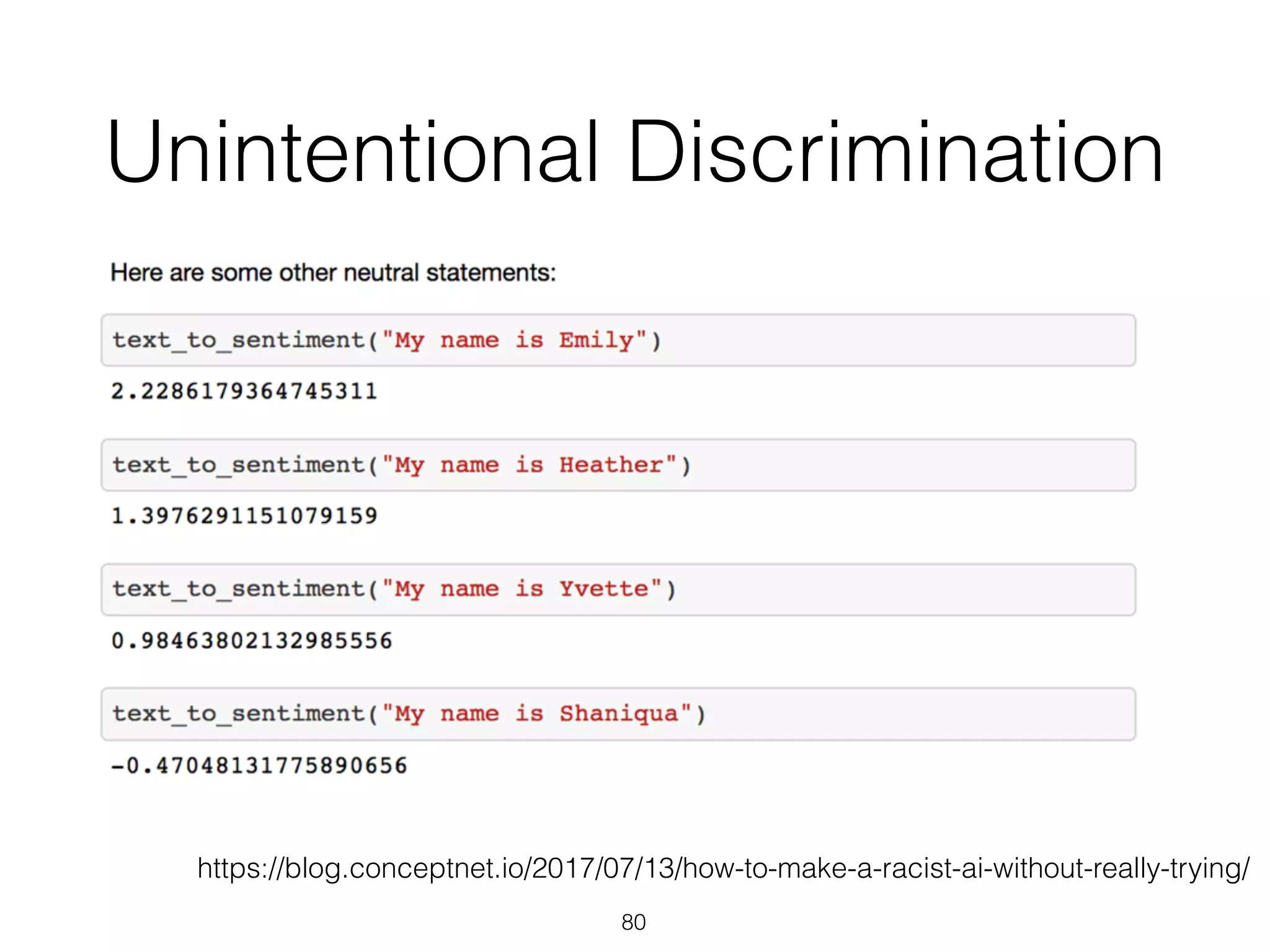 Unintentional Discrimination
80
https://blog.conceptnet.io/2017/07/13/how-to-make-a-racist-ai-without-really-trying/
 