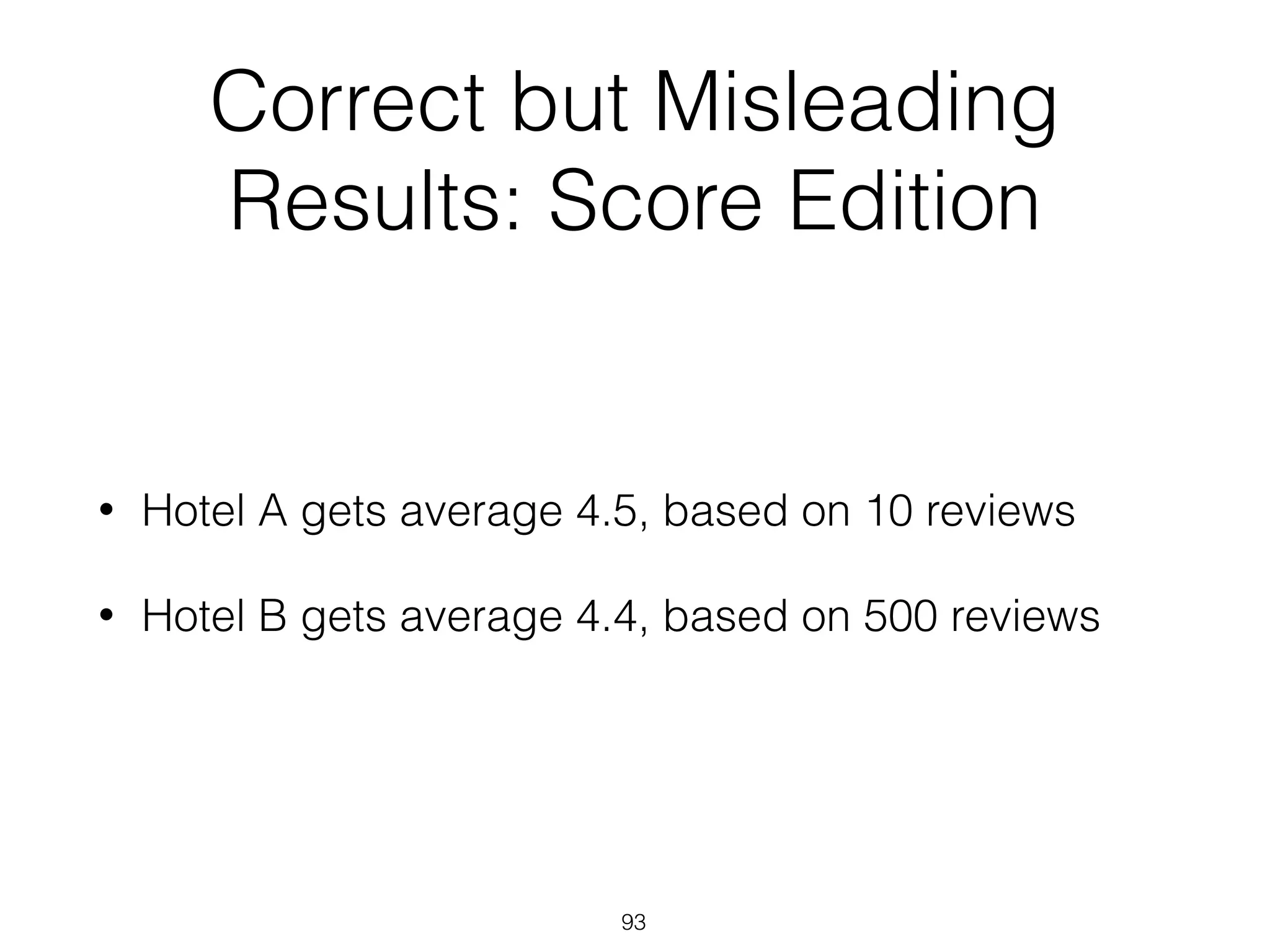 Correct but Misleading
Results: Score Edition
• Hotel A gets average 4.5, based on 10 reviews
• Hotel B gets average 4.4, based on 500 reviews
93
 