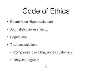 Code of Ethics
• Doctor have Hippocratic oath
• Journalists, lawyers, etc…
• Regulation?
• Trade associations
• Companies lose if they annoy customers
• They self-regulate
103
 