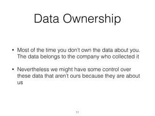• Most of the time you don’t own the data about you.
The data belongs to the company who collected it
• Nevertheless we might have some control over
these data that aren’t ours because they are about
us
Data Ownership
11
 