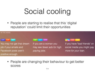 Social cooling
• People are starting to realise that this ‘digital
reputation’ could limit their opportunities
• People are changing their behaviour to get better
scores
111
 