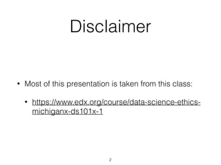 Disclaimer
• Most of this presentation is taken from this class:
• https://www.edx.org/course/data-science-ethics-
michiganx-ds101x-1
2
 