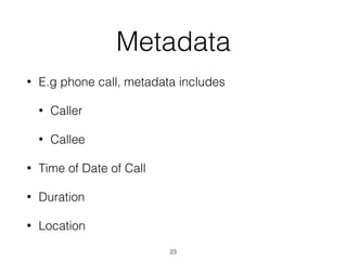 Metadata
• E.g phone call, metadata includes
• Caller
• Callee
• Time of Date of Call
• Duration
• Location
23
 