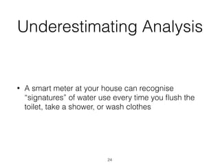 Underestimating Analysis
• A smart meter at your house can recognise
“signatures” of water use every time you ﬂush the
toilet, take a shower, or wash clothes
24
 