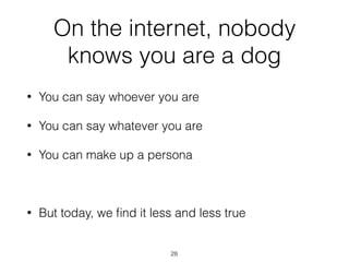 On the internet, nobody
knows you are a dog
• You can say whoever you are
• You can say whatever you are
• You can make up a persona
• But today, we ﬁnd it less and less true
28
 