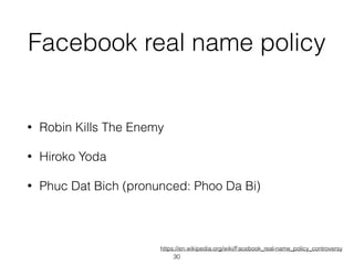 Facebook real name policy
• Robin Kills The Enemy
• Hiroko Yoda
• Phuc Dat Bich (pronunced: Phoo Da Bi)
https://en.wikipedia.org/wiki/Facebook_real-name_policy_controversy
30
 