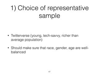 1) Choice of representative
sample
• Twitterverse (young, tech-savvy, richer than
average population)
• Should make sure that race, gender, age are well-
balanced
47
 